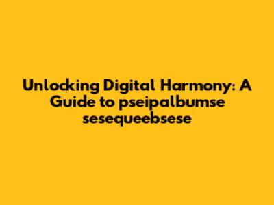 Unlocking Digital Harmony: A Guide to 'pseipalbumse sesequeebsese'