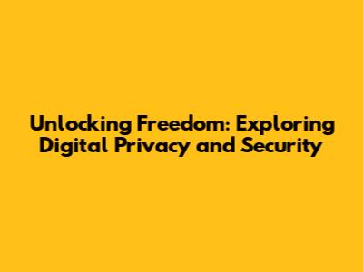Unlocking Freedom: Exploring Digital Privacy and Security