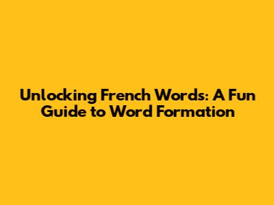 Unlocking French Words: A Fun Guide to Word Formation