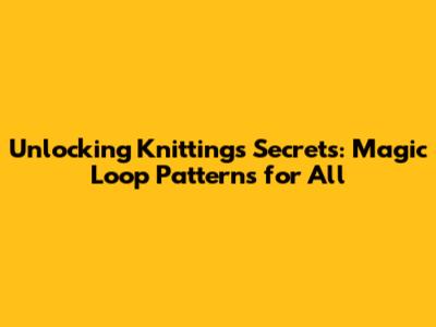 Unlocking Knitting's Secrets: Magic Loop Patterns for All