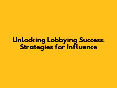 Unlocking Lobbying Success: Strategies for Influence