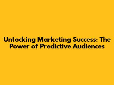 Unlocking Marketing Success: The Power of Predictive Audiences