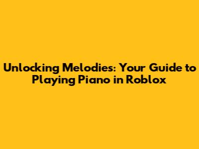 Unlocking Melodies: Your Guide to Playing Piano in Roblox