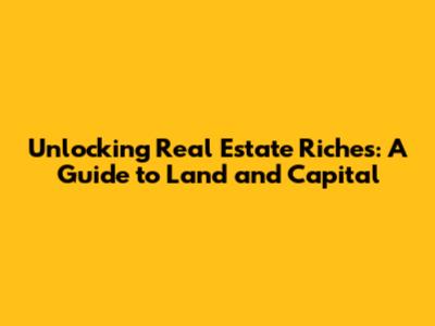 Unlocking Real Estate Riches: A Guide to Land and Capital