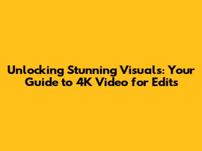 Unlocking Stunning Visuals: Your Guide to 4K Video for Edits