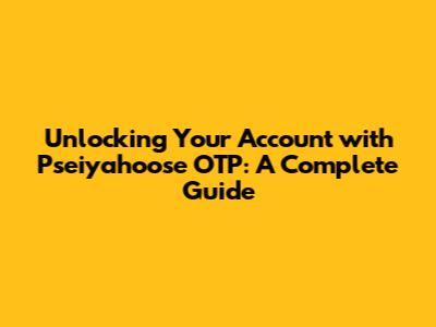 Unlocking Your Account with Pseiyahoose OTP: A Complete Guide