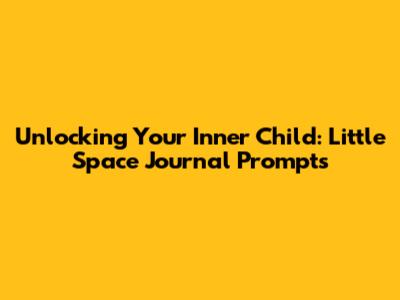 Unlocking Your Inner Child: Little Space Journal Prompts