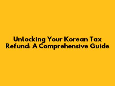 Unlocking Your Korean Tax Refund: A Comprehensive Guide