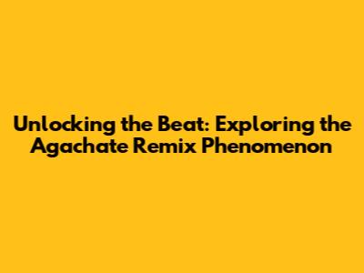 Unlocking the Beat: Exploring the 'Agachate Remix' Phenomenon
