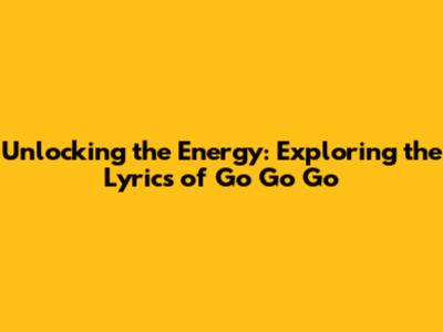 Unlocking the Energy: Exploring the Lyrics of 'Go Go Go'