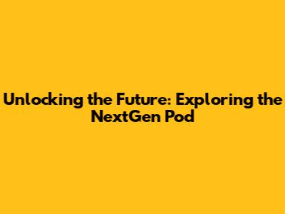 Unlocking the Future: Exploring the NextGen Pod