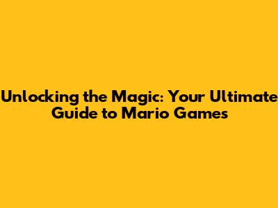Unlocking the Magic: Your Ultimate Guide to Mario Games
