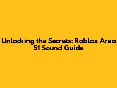 Unlocking the Secrets: Roblox Area 51 Sound Guide