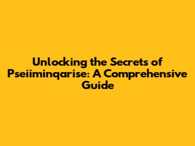 Unlocking the Secrets of Pseiiminqarise: A Comprehensive Guide