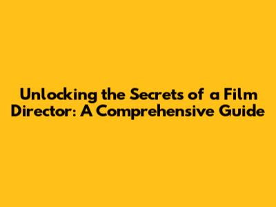 Unlocking the Secrets of a Film Director: A Comprehensive Guide