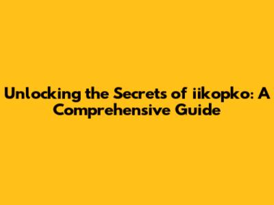 Unlocking the Secrets of iikopko: A Comprehensive Guide