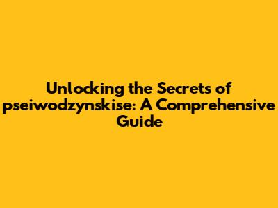 Unlocking the Secrets of pseiwodzynskise: A Comprehensive Guide