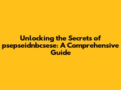 Unlocking the Secrets of psepseidnbcsese: A Comprehensive Guide