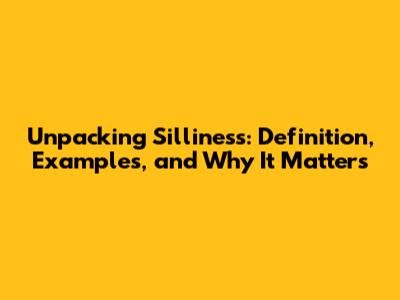 Unpacking Silliness: Definition, Examples, and Why It Matters