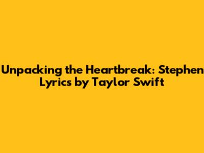 Unpacking the Heartbreak: Stephen Lyrics by Taylor Swift