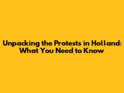 Unpacking the Protests in Holland: What You Need to Know