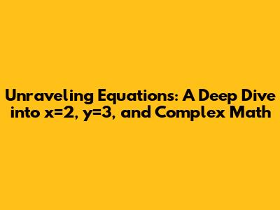 Unraveling Equations: A Deep Dive into x=2, y=3, and Complex Math
