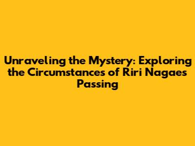 Unraveling the Mystery: Exploring the Circumstances of Riri Nagae's Passing