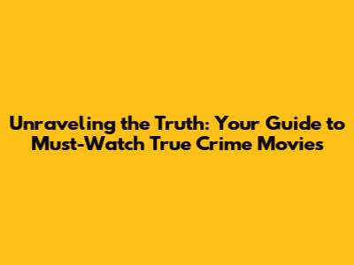 Unraveling the Truth: Your Guide to Must-Watch True Crime Movies