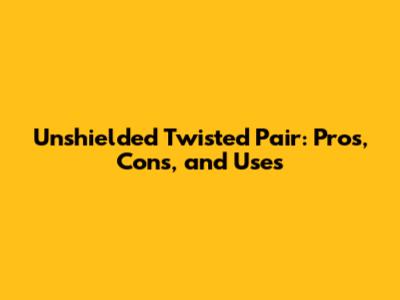 Unshielded Twisted Pair: Pros, Cons, and Uses