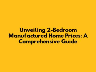 Unveiling 2-Bedroom Manufactured Home Prices: A Comprehensive Guide