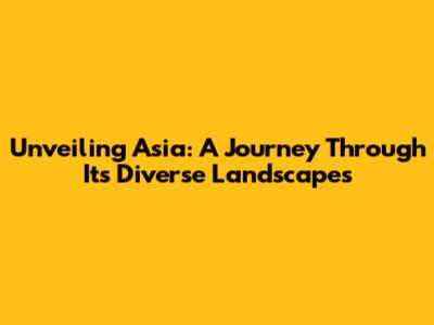 Unveiling Asia: A Journey Through Its Diverse Landscapes