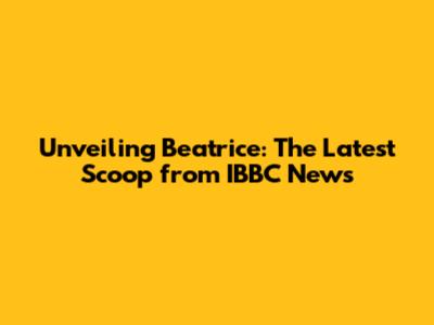 Unveiling Beatrice: The Latest Scoop from IBBC News