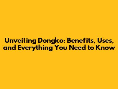 Unveiling Dongko: Benefits, Uses, and Everything You Need to Know