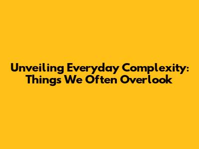 Unveiling Everyday Complexity: Things We Often Overlook