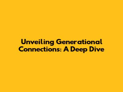 Unveiling Generational Connections: A Deep Dive