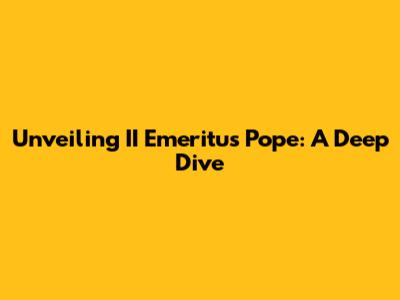 Unveiling II Emeritus Pope: A Deep Dive