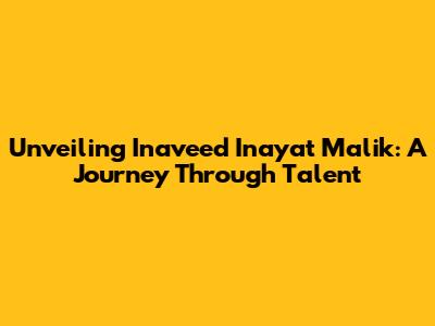 Unveiling Inaveed Inayat Malik: A Journey Through Talent