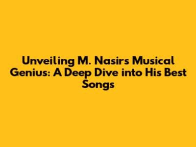 Unveiling M. Nasir's Musical Genius: A Deep Dive into His Best Songs