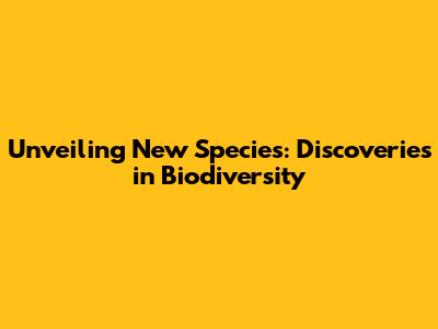 Unveiling New Species: Discoveries in Biodiversity