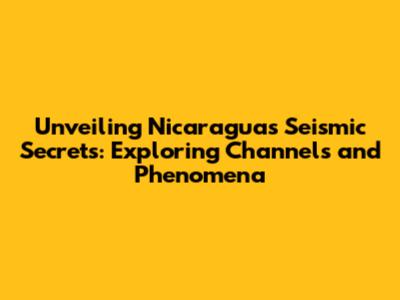 Unveiling Nicaragua's Seismic Secrets: Exploring Channels and Phenomena