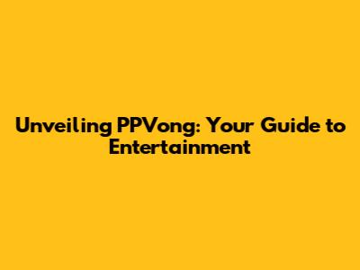 Unveiling PPVong: Your Guide to Entertainment