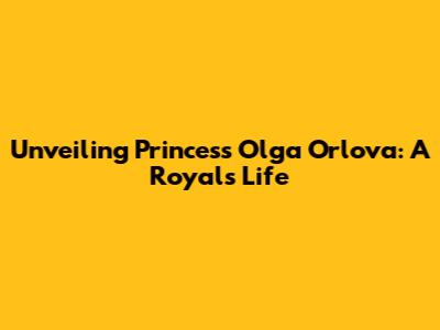 Unveiling Princess Olga Orlova: A Royal's Life