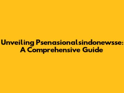 Unveiling Psenasionalsindonewsse: A Comprehensive Guide