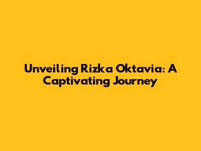 Unveiling Rizka Oktavia: A Captivating Journey