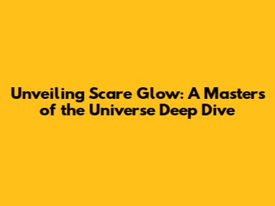 Unveiling Scare Glow: A Masters of the Universe Deep Dive