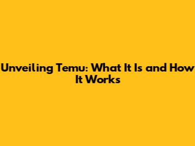 Unveiling Temu: What It Is and How It Works