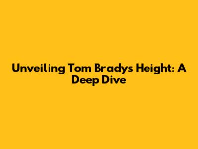 Unveiling Tom Brady's Height: A Deep Dive
