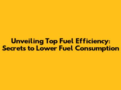 Unveiling Top Fuel Efficiency: Secrets to Lower Fuel Consumption