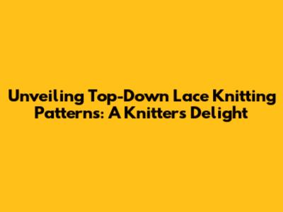 Unveiling Top-Down Lace Knitting Patterns: A Knitter's Delight