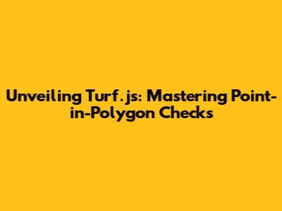 Unveiling Turf.js: Mastering Point-in-Polygon Checks